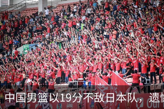 中国男篮以19分不敌日本队，遗憾告别决赛之路